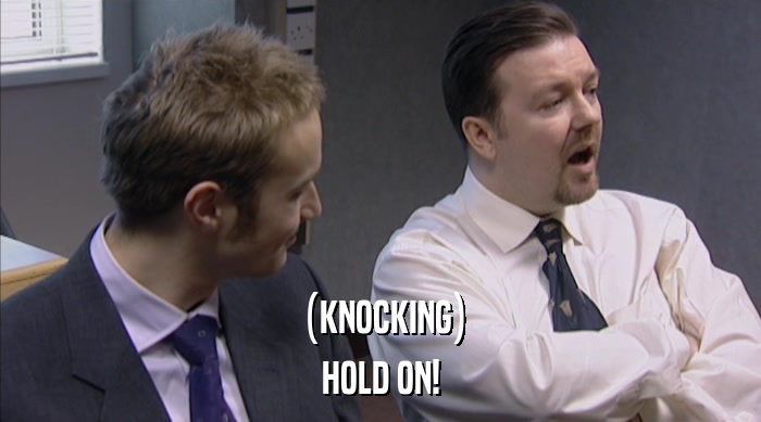 (KNOCKING) HOLD ON! 