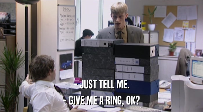 - JUST TELL ME. - GIVE ME A RING, OK? 