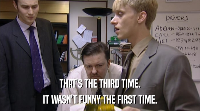THAT'S THE THIRD TIME. IT WASN'T FUNNY THE FIRST TIME. 