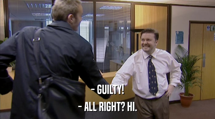 - GUILTY! - ALL RIGHT? HI. 
