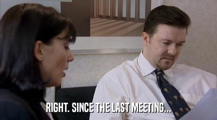 RIGHT. SINCE THE LAST MEETING...  