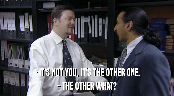 - IT'S NOT YOU, IT'S THE OTHER ONE. - THE OTHER WHAT? 