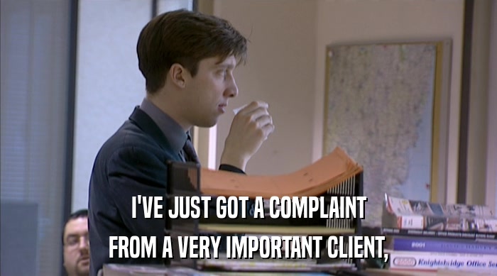 I'VE JUST GOT A COMPLAINT FROM A VERY IMPORTANT CLIENT, 