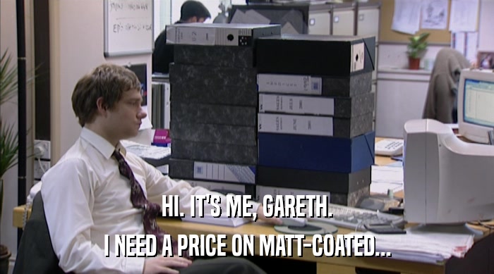 HI. IT'S ME, GARETH. I NEED A PRICE ON MATT-COATED... 