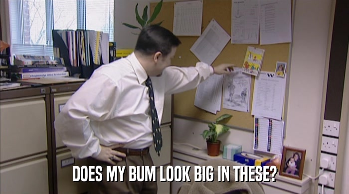 DOES MY BUM LOOK BIG IN THESE?  