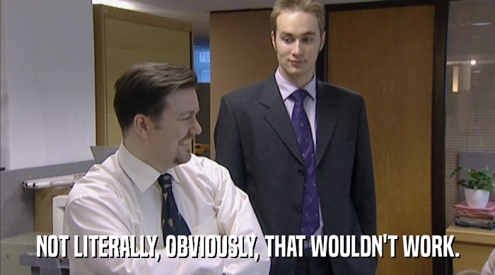 NOT LITERALLY, OBVIOUSLY, THAT WOULDN'T WORK.  
