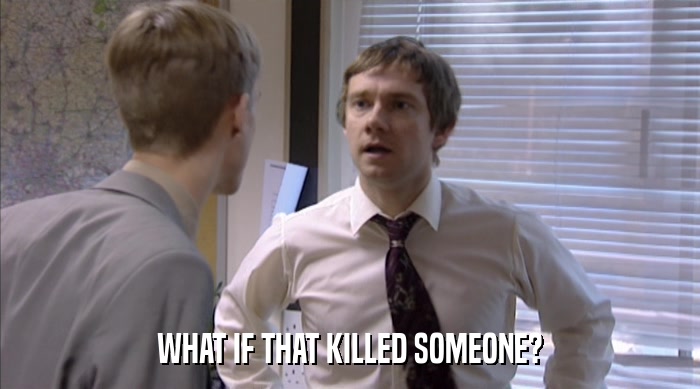 WHAT IF THAT KILLED SOMEONE?  