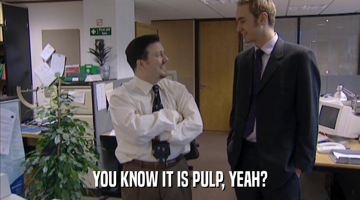 YOU KNOW IT IS PULP, YEAH?  