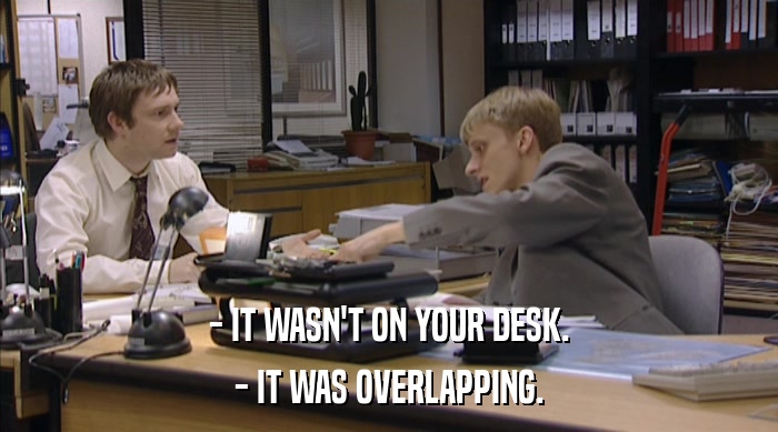 - IT WASN'T ON YOUR DESK.
 - IT WAS OVERLAPPING. 
