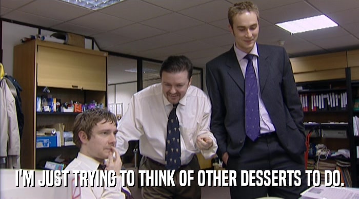 I'M JUST TRYING TO THINK OF OTHER DESSERTS TO DO.  