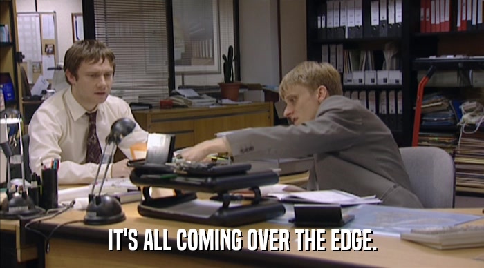 IT'S ALL COMING OVER THE EDGE.  