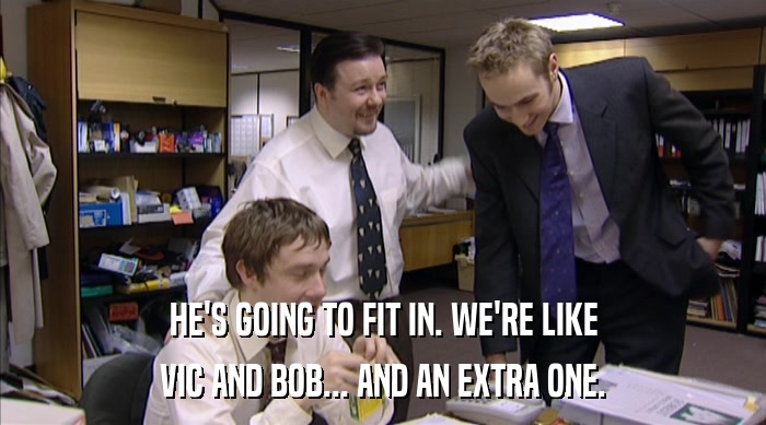 HE'S GOING TO FIT IN. WE'RE LIKE VIC AND BOB... AND AN EXTRA ONE. 