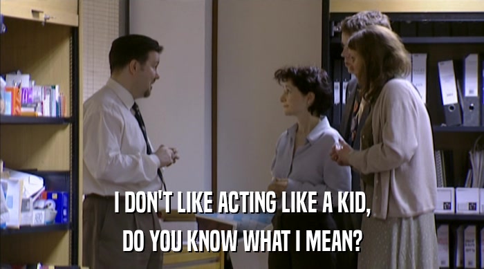 I DON'T LIKE ACTING LIKE A KID, DO YOU KNOW WHAT I MEAN? 