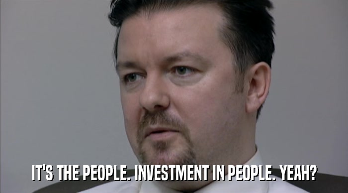 IT'S THE PEOPLE. INVESTMENT IN PEOPLE. YEAH?  