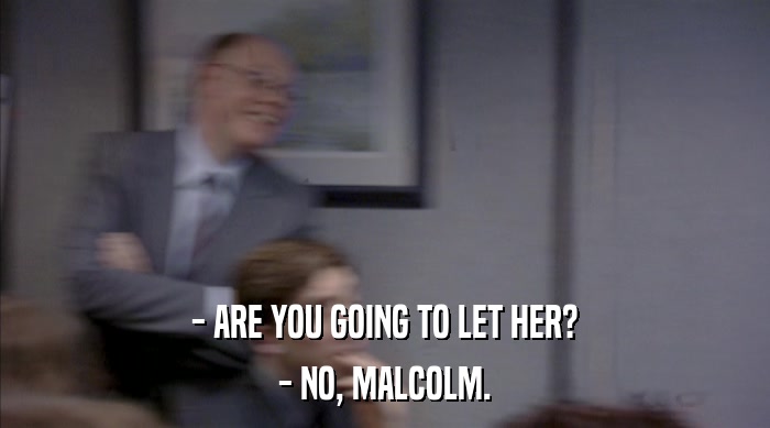- ARE YOU GOING TO LET HER? - NO, MALCOLM. 