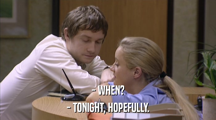 - WHEN?
 - TONIGHT, HOPEFULLY. 