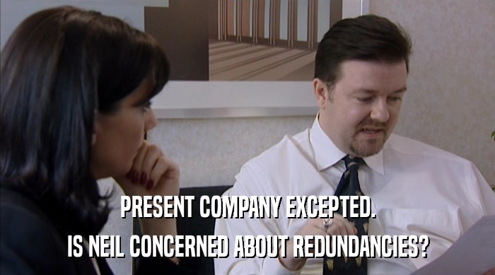 PRESENT COMPANY EXCEPTED. IS NEIL CONCERNED ABOUT REDUNDANCIES? 
