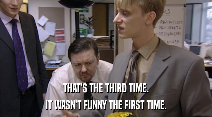 THAT'S THE THIRD TIME. IT WASN'T FUNNY THE FIRST TIME. 