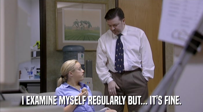 I EXAMINE MYSELF REGULARLY BUT... IT'S FINE.  