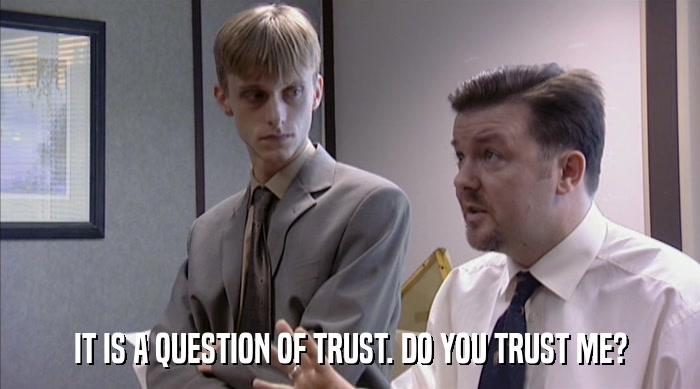 IT IS A QUESTION OF TRUST. DO YOU TRUST ME?  
