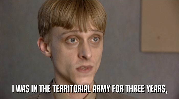 I WAS IN THE TERRITORIAL ARMY FOR THREE YEARS,  