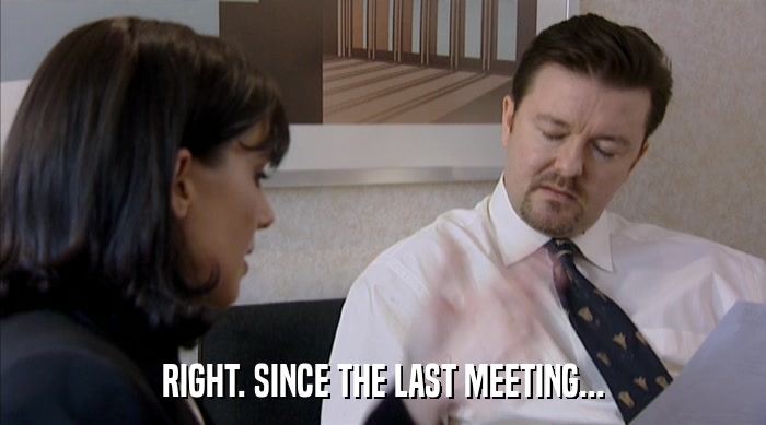 RIGHT. SINCE THE LAST MEETING...  