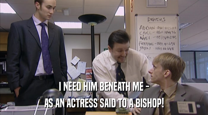I NEED HIM BENEATH ME -
 AS AN ACTRESS SAID TO A BISHOP! 
