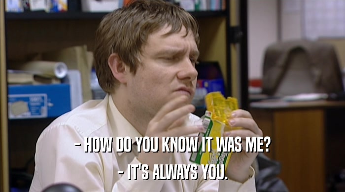 - HOW DO YOU KNOW IT WAS ME? - IT'S ALWAYS YOU. 