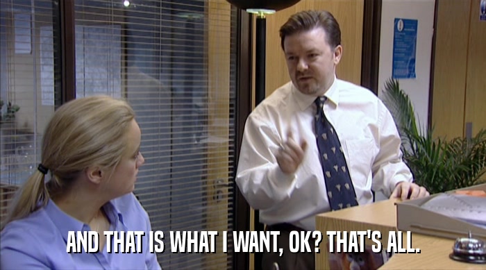 AND THAT IS WHAT I WANT, OK? THAT'S ALL.  