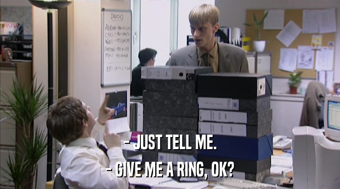 - JUST TELL ME.
 - GIVE ME A RING, OK? 