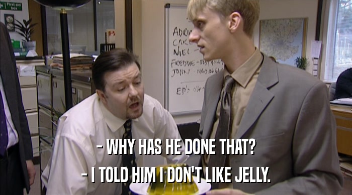 - WHY HAS HE DONE THAT?
 - I TOLD HIM I DON'T LIKE JELLY. 