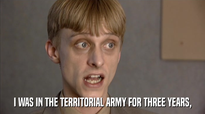 I WAS IN THE TERRITORIAL ARMY FOR THREE YEARS,  