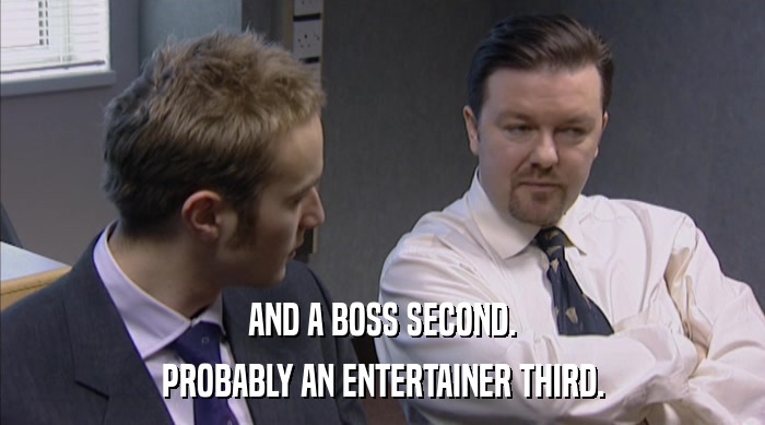 AND A BOSS SECOND. PROBABLY AN ENTERTAINER THIRD. 