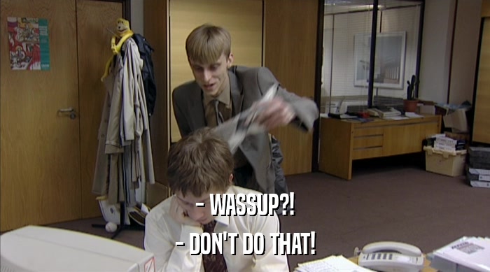 - WASSUP?! - DON'T DO THAT! 