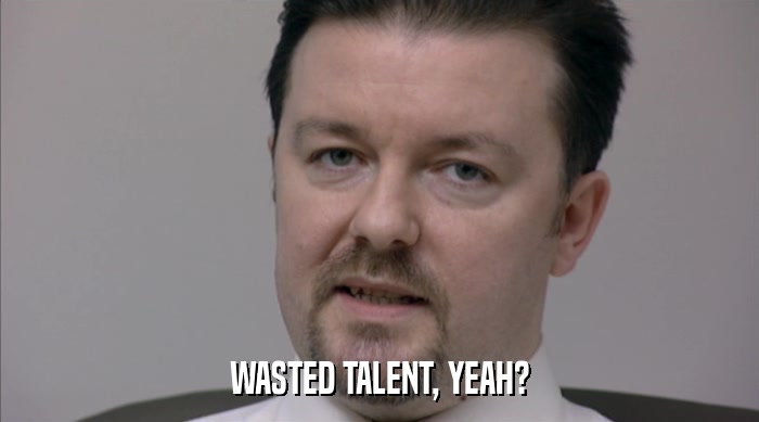 WASTED TALENT, YEAH?  