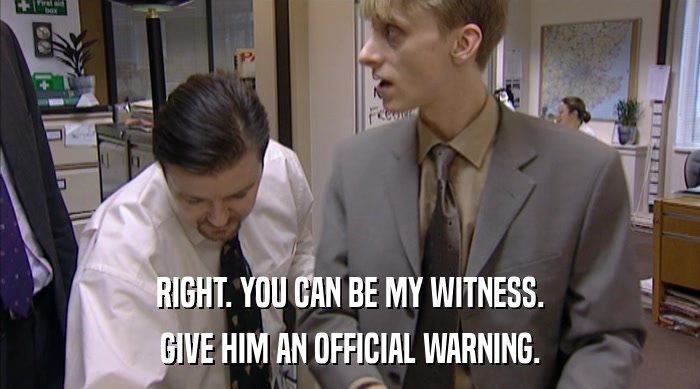 RIGHT. YOU CAN BE MY WITNESS.
 GIVE HIM AN OFFICIAL WARNING. 