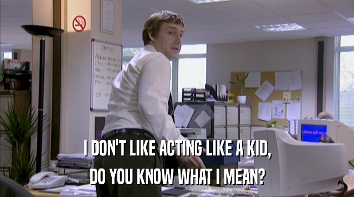 I DON'T LIKE ACTING LIKE A KID, DO YOU KNOW WHAT I MEAN? 