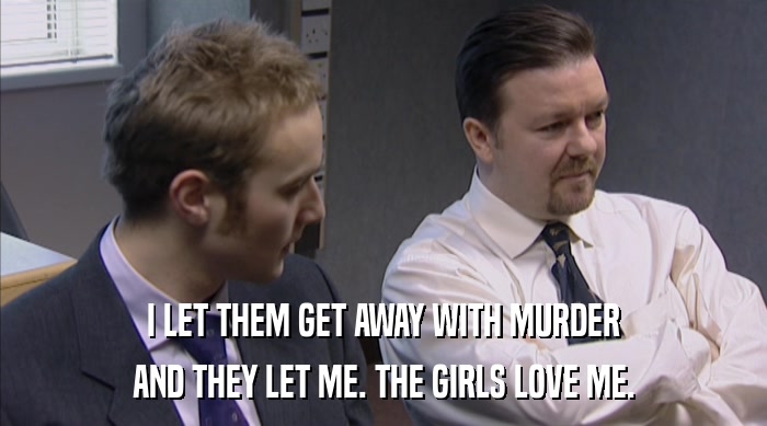 I LET THEM GET AWAY WITH MURDER AND THEY LET ME. THE GIRLS LOVE ME. 