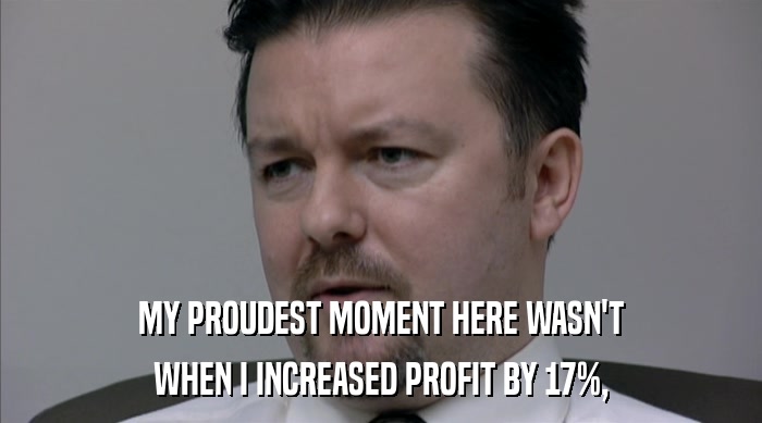 MY PROUDEST MOMENT HERE WASN'T WHEN I INCREASED PROFIT BY 17%, 