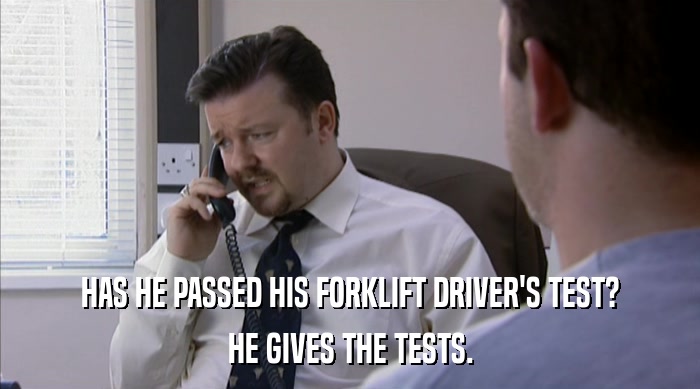HAS HE PASSED HIS FORKLIFT DRIVER'S TEST?
 HE GIVES THE TESTS. 