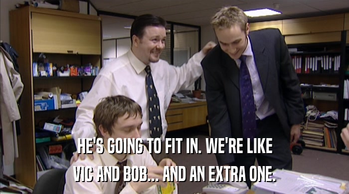 HE'S GOING TO FIT IN. WE'RE LIKE VIC AND BOB... AND AN EXTRA ONE. 