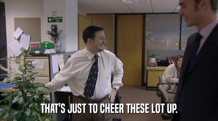 THAT'S JUST TO CHEER THESE LOT UP.  