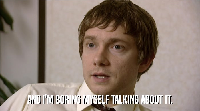 AND I'M BORING MYSELF TALKING ABOUT IT.  