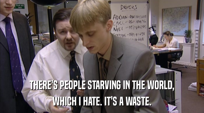 THERE'S PEOPLE STARVING IN THE WORLD,
 WHICH I HATE. IT'S A WASTE. 