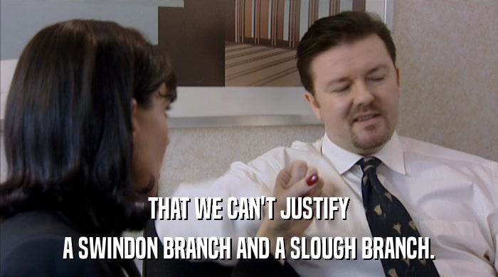 THAT WE CAN'T JUSTIFY
 A SWINDON BRANCH AND A SLOUGH BRANCH. 