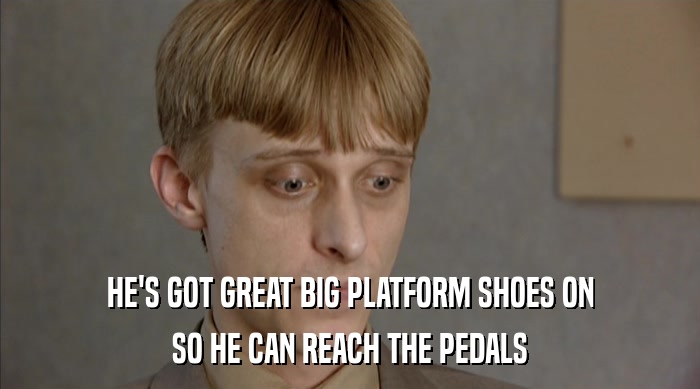 HE'S GOT GREAT BIG PLATFORM SHOES ON SO HE CAN REACH THE PEDALS 