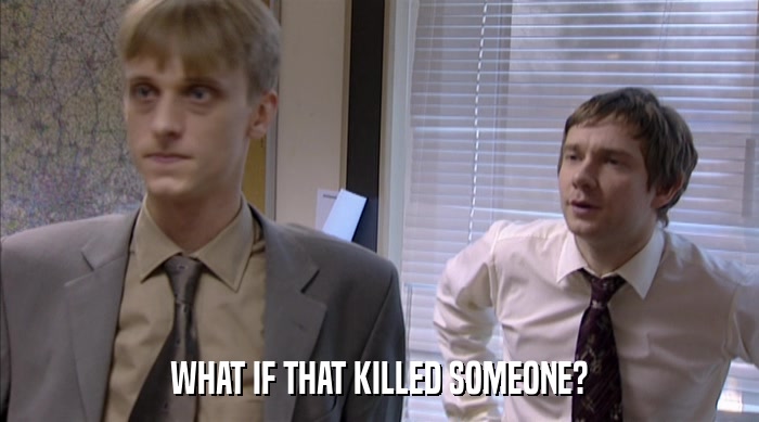 WHAT IF THAT KILLED SOMEONE?  