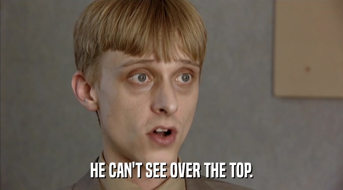HE CAN'T SEE OVER THE TOP.  