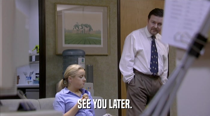 SEE YOU LATER.  