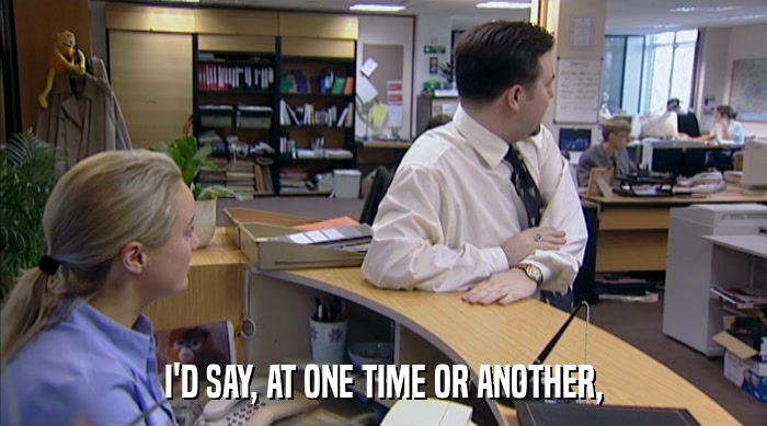 I'D SAY, AT ONE TIME OR ANOTHER,  
